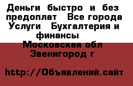 Деньги  быстро  и  без  предоплат - Все города Услуги » Бухгалтерия и финансы   . Московская обл.,Звенигород г.